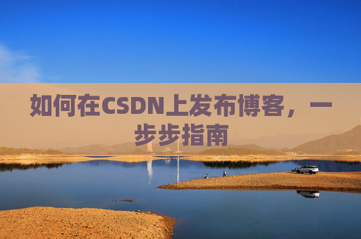 如何在CSDN上发布博客，一步步指南